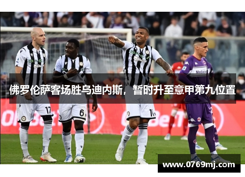 佛罗伦萨客场胜乌迪内斯，暂时升至意甲第九位置