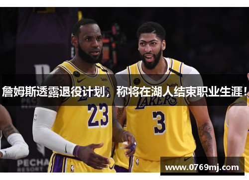 詹姆斯透露退役计划，称将在湖人结束职业生涯！