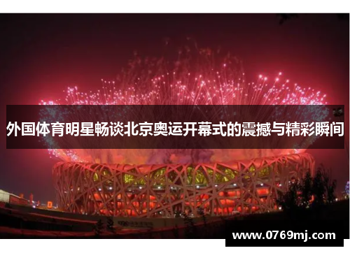 外国体育明星畅谈北京奥运开幕式的震撼与精彩瞬间