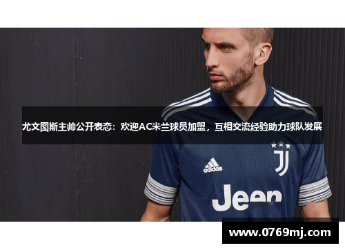 尤文图斯主帅公开表态：欢迎AC米兰球员加盟，互相交流经验助力球队发展