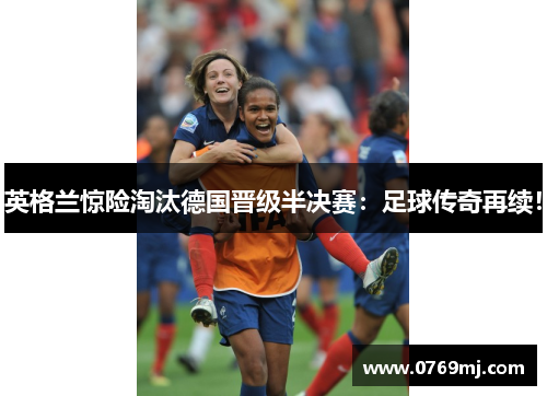英格兰惊险淘汰德国晋级半决赛：足球传奇再续！