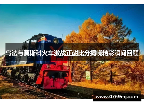 乌法与莫斯科火车激战正酣比分揭晓精彩瞬间回顾