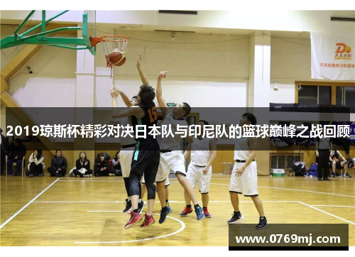2019琼斯杯精彩对决日本队与印尼队的篮球巅峰之战回顾