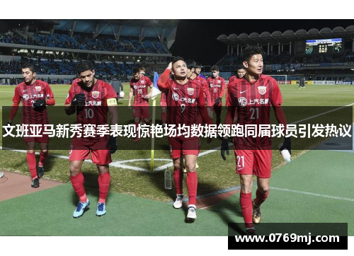 文班亚马新秀赛季表现惊艳场均数据领跑同届球员引发热议
