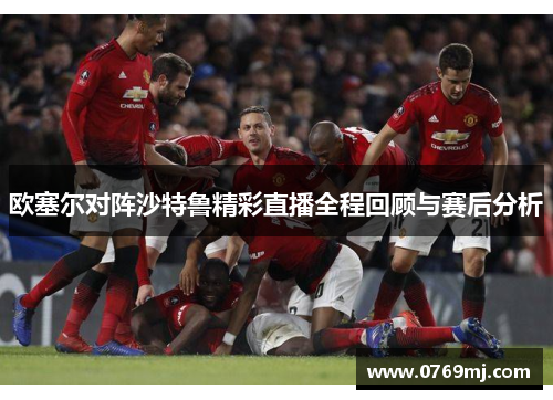 欧塞尔对阵沙特鲁精彩直播全程回顾与赛后分析