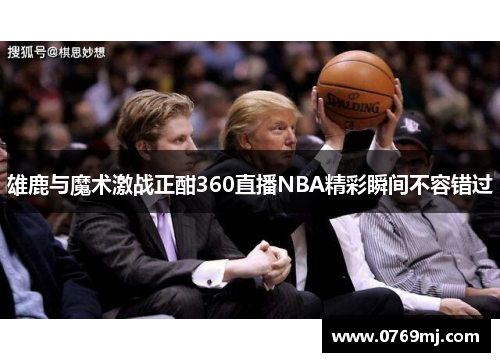 雄鹿与魔术激战正酣360直播NBA精彩瞬间不容错过