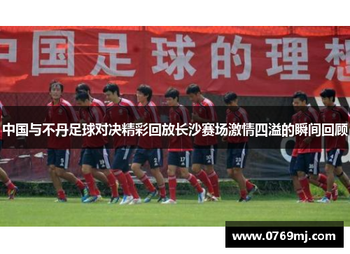 中国与不丹足球对决精彩回放长沙赛场激情四溢的瞬间回顾