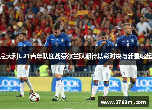 意大利U21青年队迎战爱尔兰队期待精彩对决与新星崛起